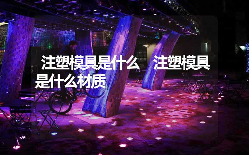 注塑模具是什么 注塑模具是什么材质
